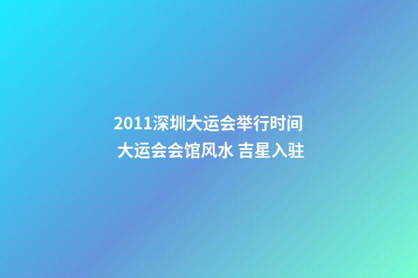 2011深圳大运会举行时间 大运会会馆风水 吉星入驻